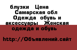 блузки › Цена ­ 100 - Самарская обл. Одежда, обувь и аксессуары » Женская одежда и обувь   